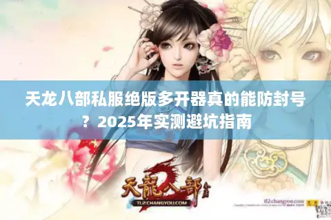 天龙八部私服绝版多开器真的能防封号？2025年实测避坑指南