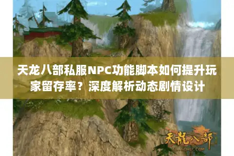 天龙八部私服NPC功能脚本如何提升玩家留存率？深度解析动态剧情设计