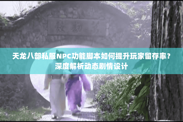 天龙八部私服NPC功能脚本如何提升玩家留存率？深度解析动态剧情设计