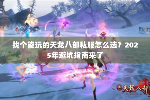 找个能玩的天龙八部私服怎么选？2025年避坑指南来了