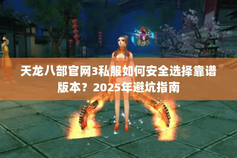 天龙八部官网3私服如何安全选择靠谱版本？2025年避坑指南