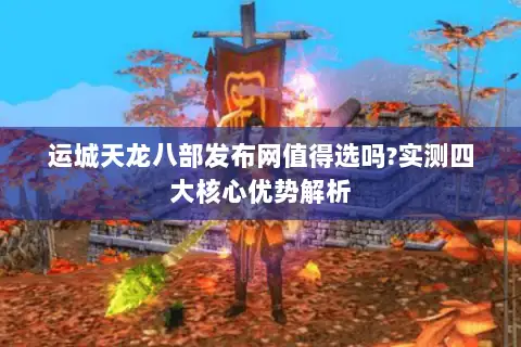 运城天龙八部发布网值得选吗?实测四大核心优势解析