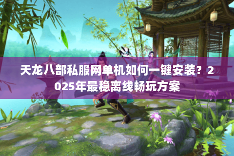 天龙八部私服网单机如何一键安装?2025年最稳离线畅玩方案 天龙八部私服网单机如何一键安装?2025年最稳离线畅玩方案