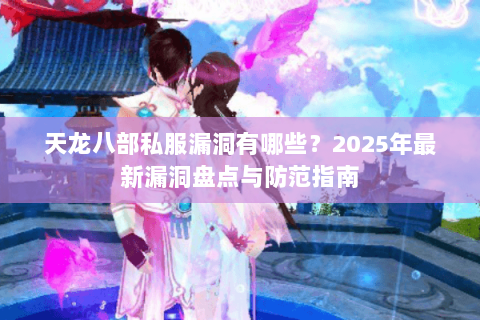 天龙八部私服漏洞有哪些?2025年最新漏洞盘点与防范指南 天龙八部私服漏洞有哪些?2025年最新漏洞盘点与防范指南