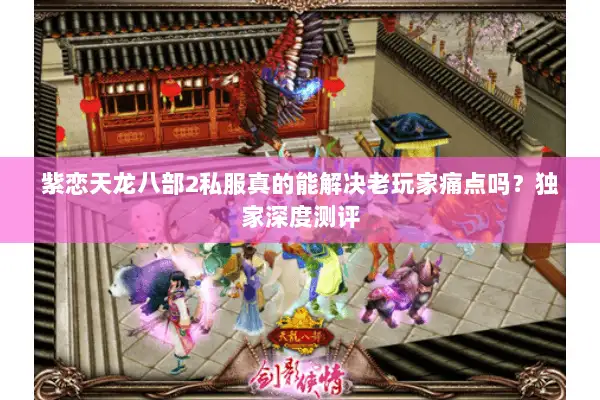 紫恋天龙八部2私服真的能解决老玩家痛点吗？独家深度测评