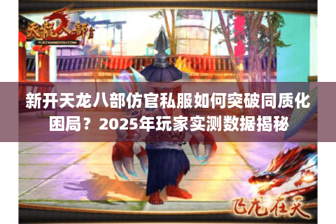 新开天龙八部仿官私服如何突破同质化困局?2025年玩家实测数据揭秘 新开天龙八部仿官私服如何突破同质化困局?2025年玩家实测数据揭秘