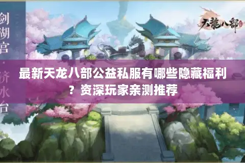 最新天龙八部公益私服有哪些隐藏福利?资深玩家亲测推荐 最新天龙八部公益私服有哪些隐藏福利?资深玩家亲测推荐