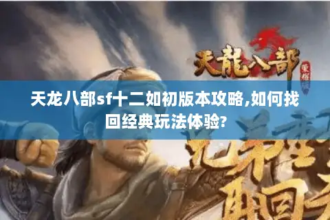 天龙八部sf十二如初版本攻略,如何找回经典玩法体验?