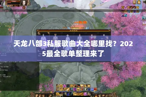 天龙八部3私服歌曲大全哪里找?2025最全歌单整理来了 天龙八部3私服歌曲大全哪里找?2025最全歌单整理来了