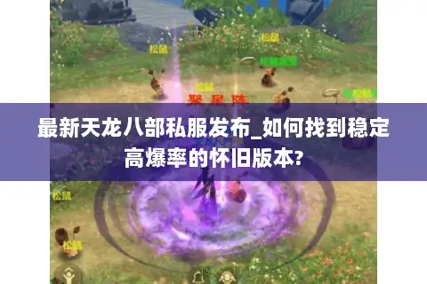 最新天龙八部私服发布_如何找到稳定高爆率的怀旧版本?