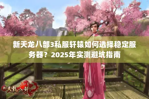 新天龙八部3私服轩辕如何选择稳定服务器？2025年实测避坑指南