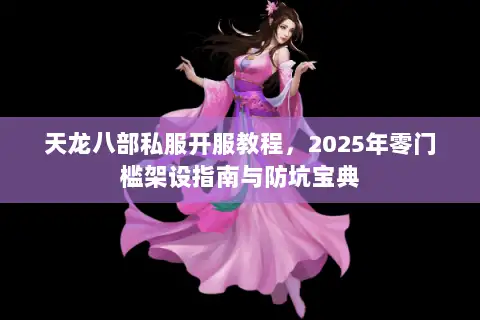 天龙八部私服开服教程，2025年零门槛架设指南与防坑宝典