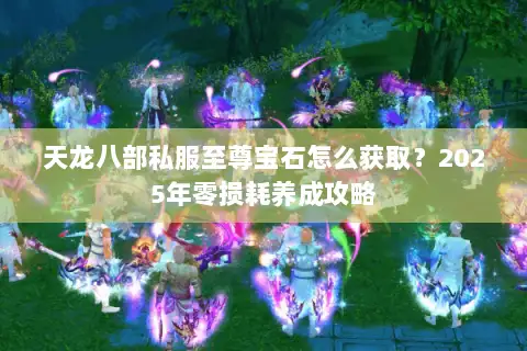天龙八部私服至尊宝石怎么获取?2025年零损耗养成攻略 天龙八部私服至尊宝石怎么获取?2025年零损耗养成攻略