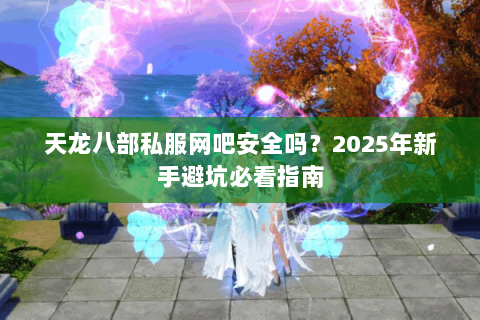 天龙八部私服网吧安全吗？2025年新手避坑必看指南