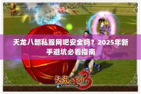 天龙八部私服网吧安全吗？2025年新手避坑必看指南