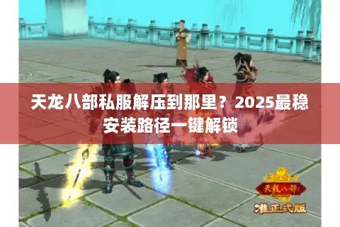 天龙八部私服解压到那里?2025最稳安装路径一键解锁 天龙八部私服解压到那里?2025最稳安装路径一键解锁
