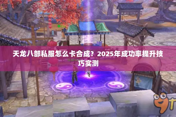 天龙八部私服怎么卡合成？2025年成功率提升技巧实测