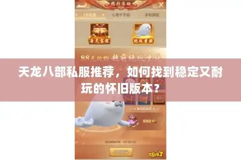 天龙八部私服推荐,如何找到稳定又耐玩的怀旧版本? 天龙八部私服推荐,如何找到稳定又耐玩的怀旧版本?