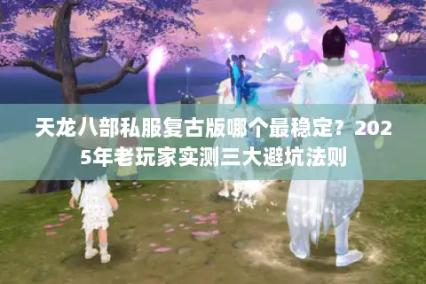 天龙八部私服复古版哪个最稳定?2025年老玩家实测三大避坑法则 天龙八部私服复古版哪个最稳定?2025年老玩家实测三大避坑法则