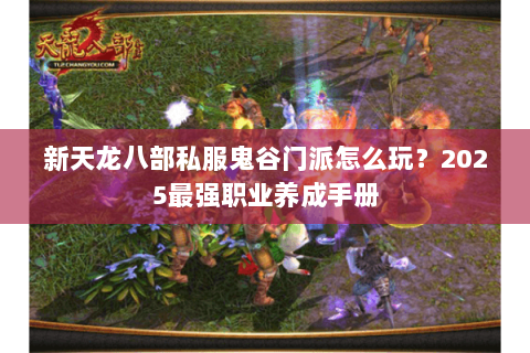 新天龙八部私服鬼谷门派怎么玩?2025最强职业养成手册 新天龙八部私服鬼谷门派怎么玩?2025最强职业养成手册