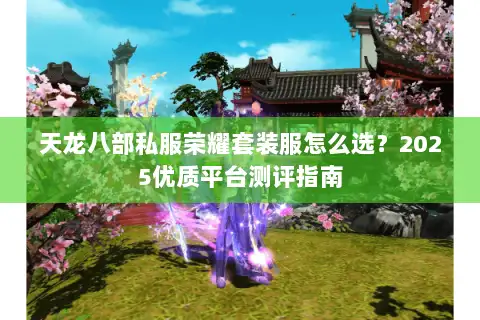 天龙八部私服荣耀套装服怎么选？2025优质平台测评指南