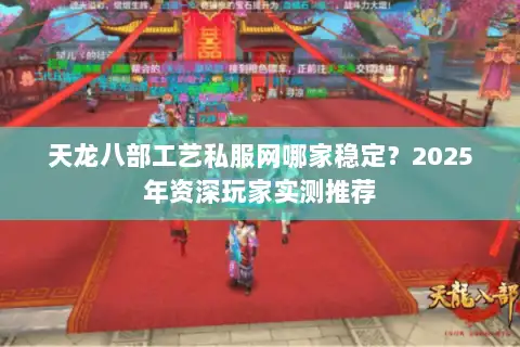 天龙八部工艺私服网哪家稳定?2025年资深玩家实测推荐 天龙八部工艺私服网哪家稳定?2025年资深玩家实测推荐