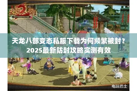 天龙八部变态私服下载为何频繁被封?2025最新防封攻略实测有效 天龙八部变态私服下载为何频繁被封?2025最新防封攻略实测有效