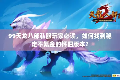 99天龙八部私服玩家必读,如何找到稳定不氪金的怀旧版本? 99天龙八部私服玩家必读,如何找到稳定不氪金的怀旧版本?