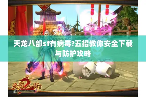 天龙八部sf有病毒?五招教你安全下载与防护攻略