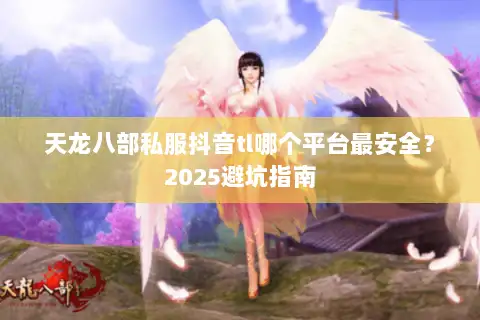 天龙八部私服抖音tl哪个平台最安全？2025避坑指南