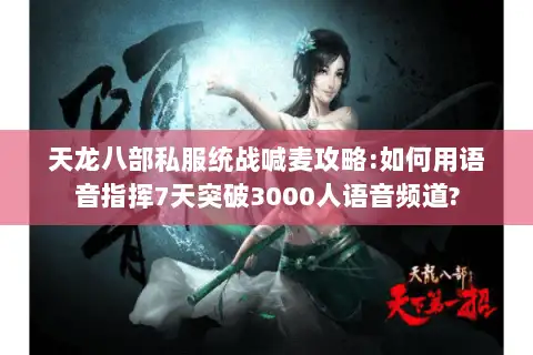 天龙八部私服统战喊麦攻略:如何用语音指挥7天突破3000人语音频道?