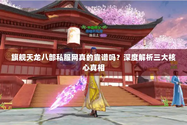 旗舰天龙八部私服网真的靠谱吗?深度解析三大核心真相 旗舰天龙八部私服网真的靠谱吗?深度解析三大核心真相