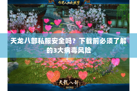 天龙八部私服安全吗？下载前必须了解的3大病毒风险