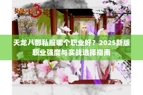天龙八部私服哪个职业好？2025新版职业强度与实战选择指南