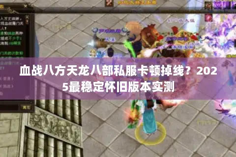 血战八方天龙八部私服卡顿掉线？2025最稳定怀旧版本实测
