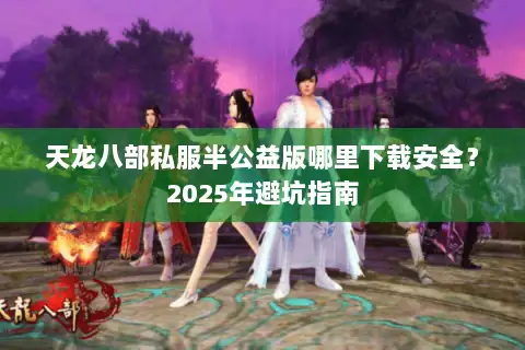 天龙八部私服半公益版哪里下载安全？2025年避坑指南