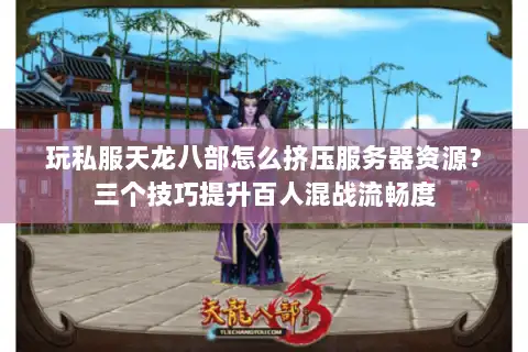 玩私服天龙八部怎么挤压服务器资源？三个技巧提升百人混战流畅度