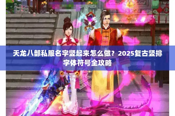 天龙八部私服名字竖起来怎么做？2025复古竖排字体符号全攻略