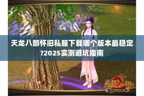 天龙八部怀旧私服下载哪个版本最稳定?2025实测避坑指南