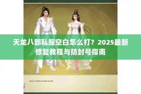 天龙八部私服空白怎么打?2025最新修复教程与防封号指南 天龙八部私服空白怎么打?2025最新修复教程与防封号指南