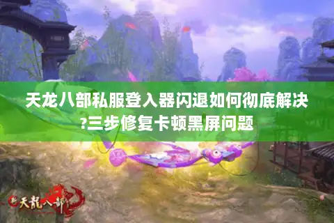 天龙八部私服登入器闪退如何彻底解决?三步修复卡顿黑屏问题