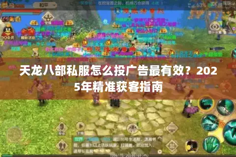 天龙八部私服怎么投广告最有效？2025年精准获客指南