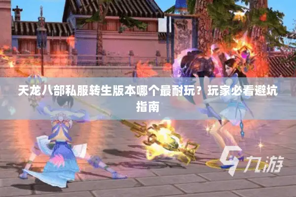 天龙八部私服转生版本哪个最耐玩?玩家必看避坑指南 天龙八部私服转生版本哪个最耐玩?玩家必看避坑指南