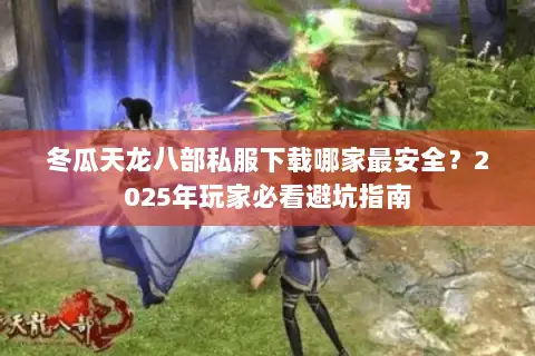 冬瓜天龙八部私服下载哪家最安全？2025年玩家必看避坑指南