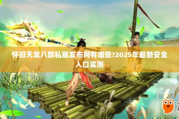 怀旧天龙八部私服发布网有哪些?2025年最新安全入口实测 怀旧天龙八部私服发布网有哪些?2025年最新安全入口实测
