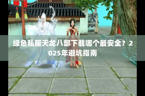 绿色私服天龙八部下载哪个最安全?2025年避坑指南 绿色私服天龙八部下载哪个最安全?2025年避坑指南