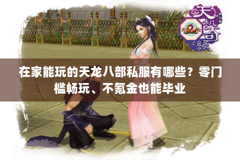 在家能玩的天龙八部私服有哪些?零门槛畅玩、不氪金也能毕业 在家能玩的天龙八部私服有哪些?零门槛畅玩、不氪金也能毕业