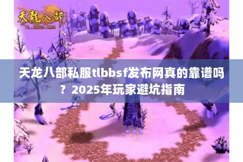 天龙八部私服tlbbsf发布网真的靠谱吗？2025年玩家避坑指南