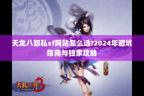 天龙八部私sf网站怎么选?2024年避坑指南与独家攻略