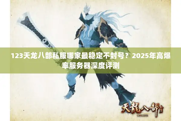 123天龙八部私服哪家最稳定不封号?2025年高爆率服务器深度评测 123天龙八部私服哪家最稳定不封号?2025年高爆率服务器深度评测